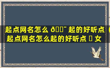 起点网名怎么 🐯 起的好听点（起点网名怎么起的好听点 ☘ 女生）